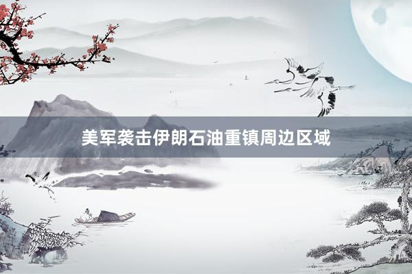 美军袭击伊朗石油重镇周边区域
