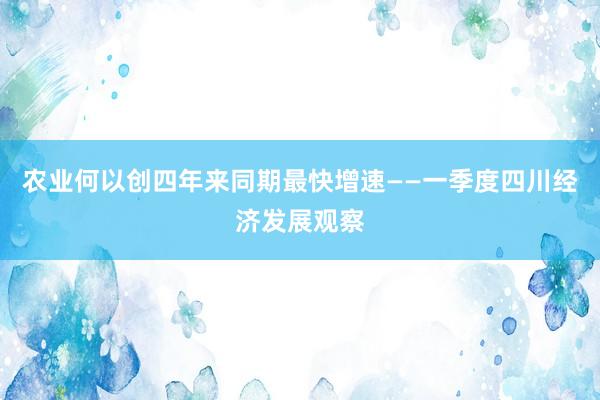 农业何以创四年来同期最快增速——一季度四川经济发展观察