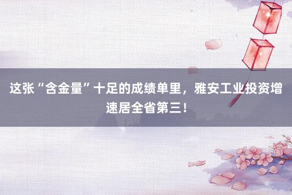 这张“含金量”十足的成绩单里,雅安工业投资增速居全省第三!